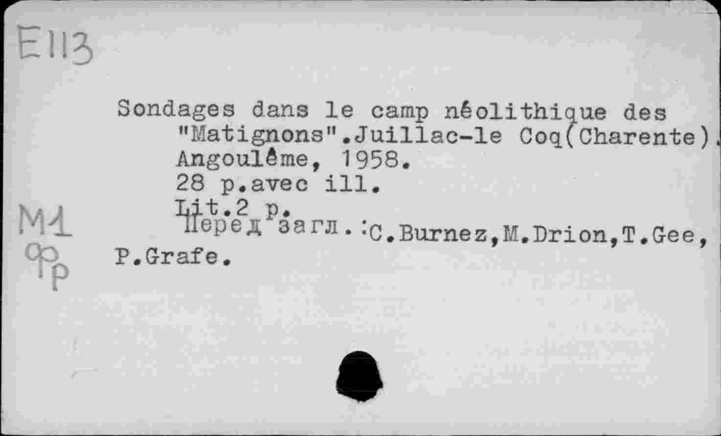 ﻿E1I3
Ml
Sondages dans le camp néolithique des "Matignons".Juillac-le Coq(Charente) Angoulême, 1958.
28 p.avec ill.
Lit.2 p.
перед загл. •c.Burnez,M.Drion,T.Gee,
P.Grafe,